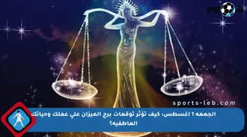 الجمعة 1 أغسطس: كيف تؤثر توقعات برج الميزان على عملك وحياتك العاطفية؟